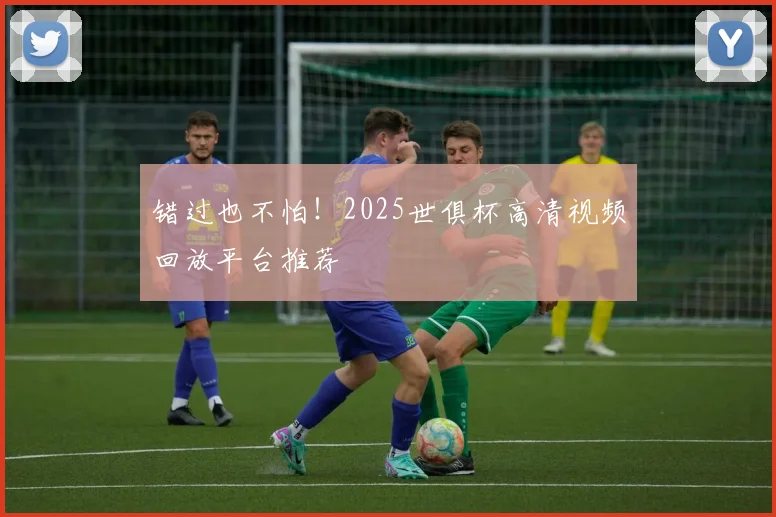 错过也不怕！2025世俱杯高清视频回放平台推荐